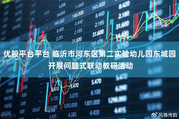 优股平台平台 临沂市河东区第二实验幼儿园东城园 开展问题式联动教研活动