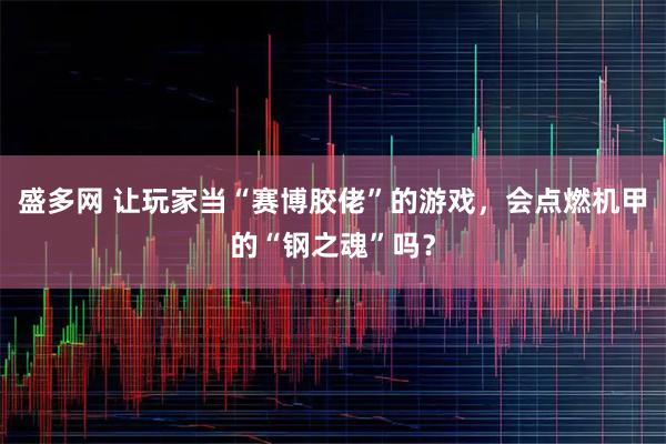 盛多网 让玩家当“赛博胶佬”的游戏,会点燃机甲的“钢之魂”吗?