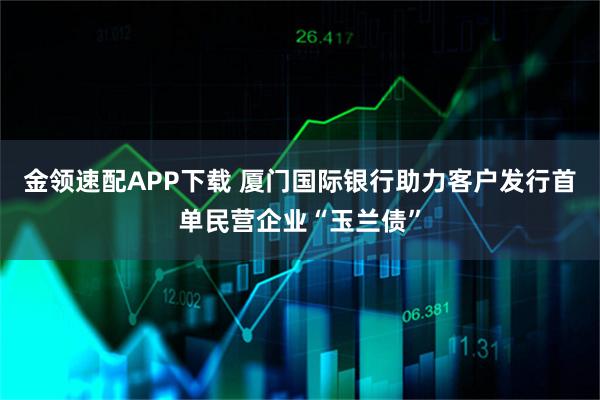 金领速配APP下载 厦门国际银行助力客户发行首单民营企业“玉兰债”