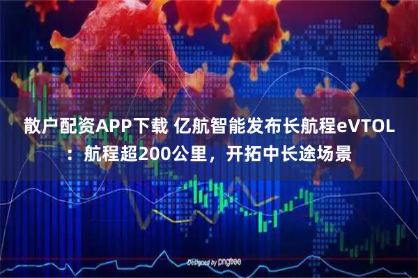 散户配资APP下载 亿航智能发布长航程eVTOL:航程超200公里,开拓中长途场景