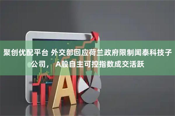 聚创优配平台 外交部回应荷兰政府限制闻泰科技子公司, A股自主可控指数成交活跃