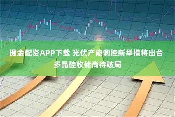 掘金配资APP下载 光伏产能调控新举措将出台 多晶硅收储尚待破局