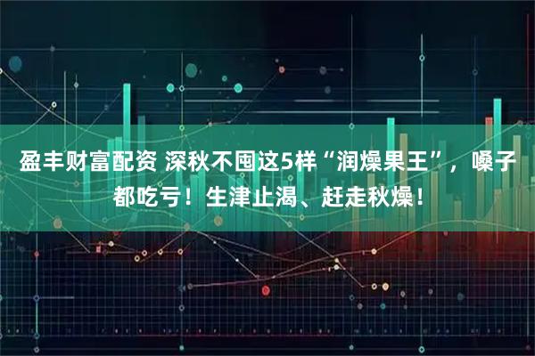 盈丰财富配资 深秋不囤这5样“润燥果王”,嗓子都吃亏!生津止渴、赶走秋燥!