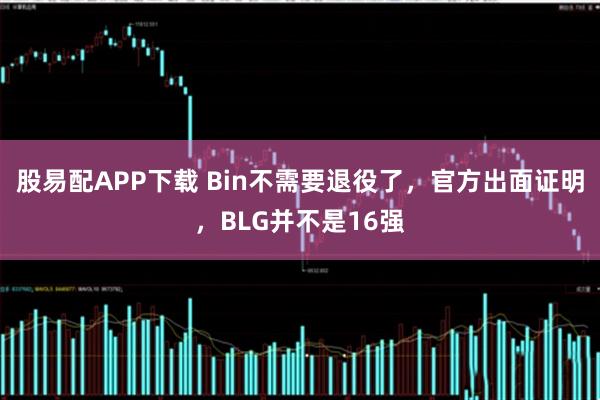 股易配APP下载 Bin不需要退役了，官方出面证明，BLG并不是16强