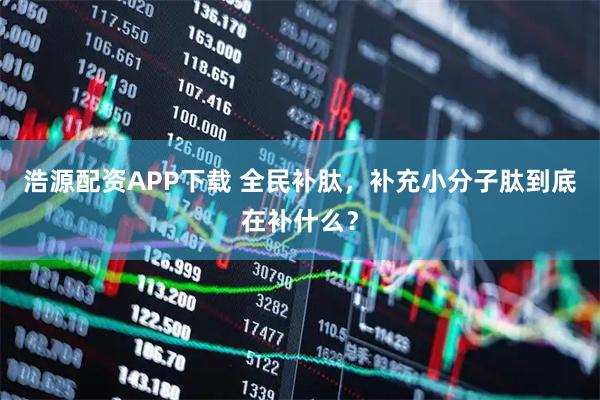 浩源配资APP下载 全民补肽，补充小分子肽到底在补什么？