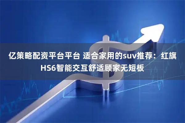 亿策略配资平台平台 适合家用的suv推荐：红旗HS6智能交互舒适顾家无短板