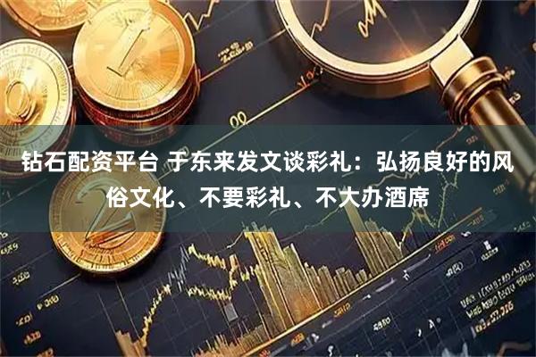 钻石配资平台 于东来发文谈彩礼：弘扬良好的风俗文化、不要彩礼、不大办酒席