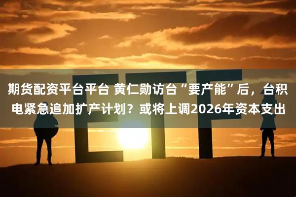 期货配资平台平台 黄仁勋访台“要产能”后,台积电紧急追加扩产计划?或将上调2026年资本支出