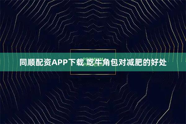 同顺配资APP下载 吃牛角包对减肥的好处