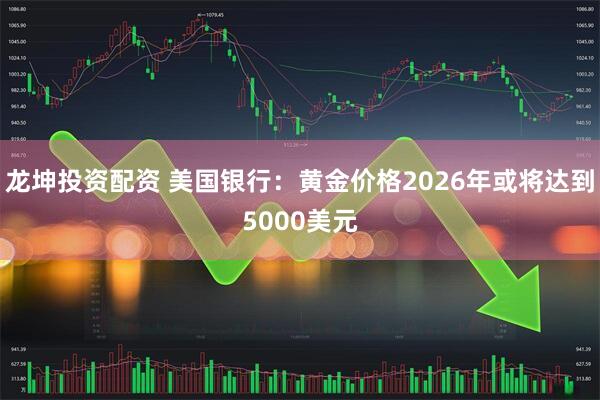 龙坤投资配资 美国银行：黄金价格2026年或将达到5000美元