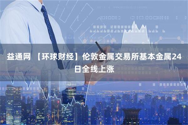 益通网 【环球财经】伦敦金属交易所基本金属24日全线上涨