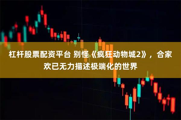 杠杆股票配资平台 别怪《疯狂动物城2》，合家欢已无力描述极端化的世界