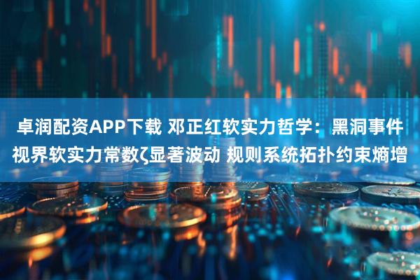 卓润配资APP下载 邓正红软实力哲学：黑洞事件视界软实力常数ζ显著波动 规则系统拓扑约束熵增