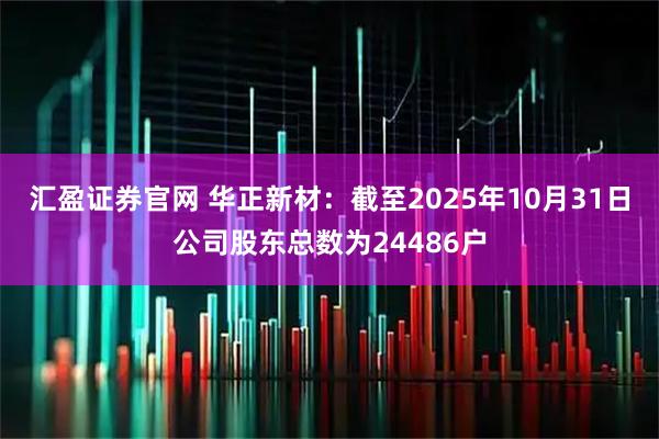 汇盈证券官网 华正新材：截至2025年10月31日公司股东总数为24486户