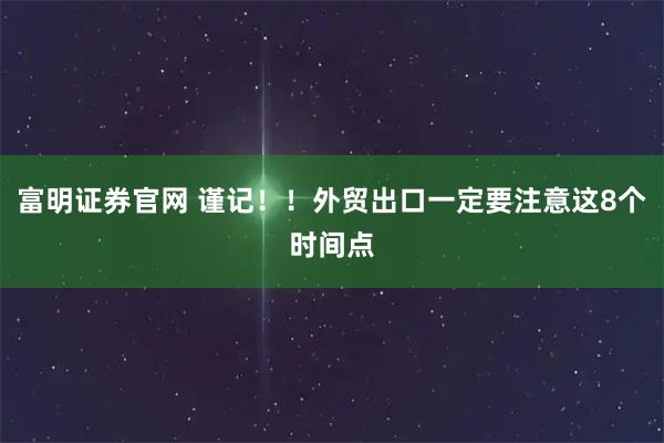 富明证券官网 谨记！！外贸出口一定要注意这8个时间点