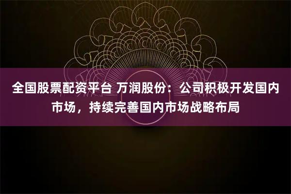 全国股票配资平台 万润股份：公司积极开发国内市场，持续完善国内市场战略布局