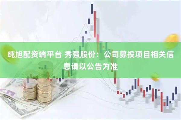 纯旭配资端平台 秀强股份：公司募投项目相关信息请以公告为准