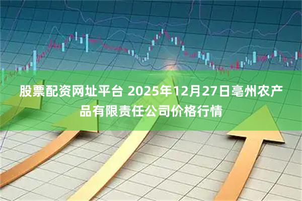 股票配资网址平台 2025年12月27日亳州农产品有限责任公司价格行情