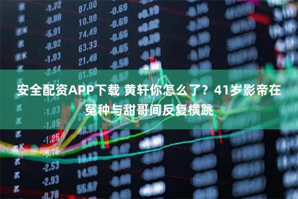 安全配资APP下载 黄轩你怎么了？41岁影帝在冤种与甜哥间反复横跳