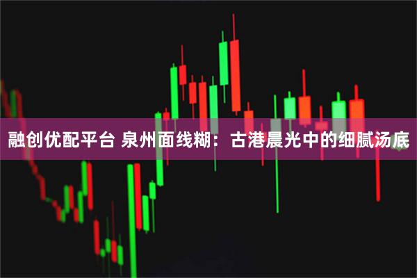 融创优配平台 泉州面线糊：古港晨光中的细腻汤底
