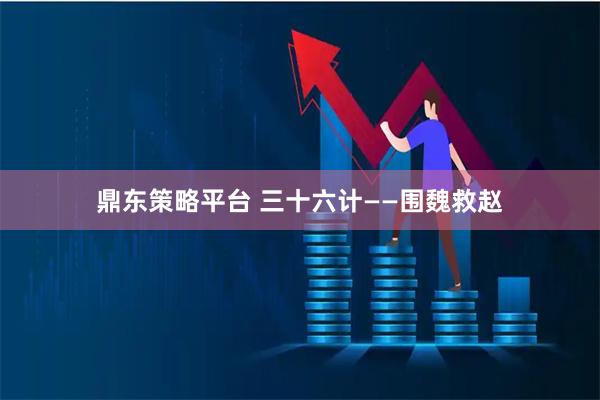 鼎东策略平台 三十六计——围魏救赵