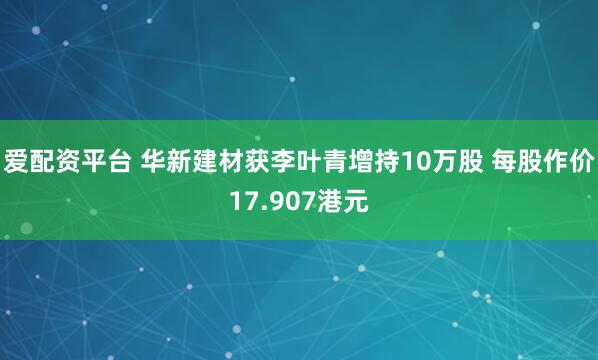 爱配资平台 华新建材获李叶青增持10万股 每股作价17.907港元