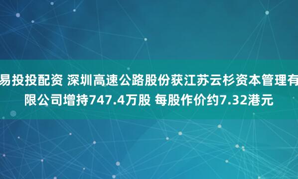 易投投配资 深圳高速公路股份获江苏云杉资本管理有限公司增持747.4万股 每股作价约7.32港元