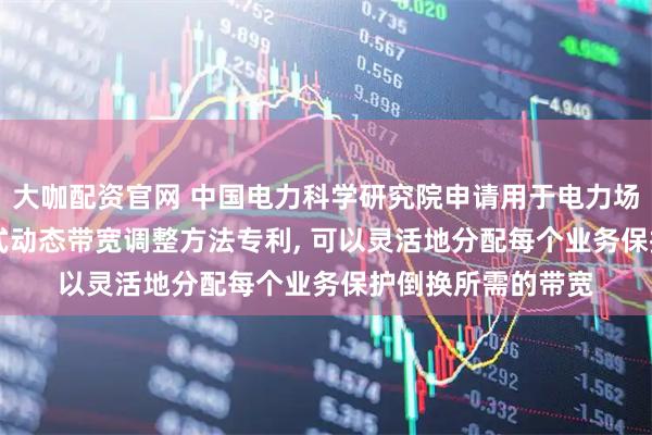 大咖配资官网 中国电力科学研究院申请用于电力场景的fgOTN分段式动态带宽调整方法专利, 可以灵活地分配每个业务保护倒换所需的带宽