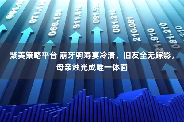 聚美策略平台 崩牙驹寿宴冷清，旧友全无踪影，母亲烛光成唯一体面