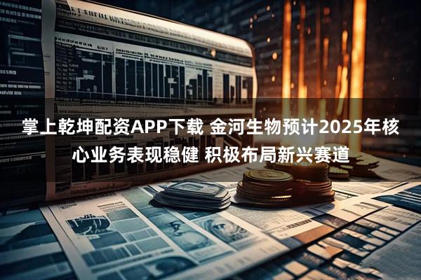 掌上乾坤配资APP下载 金河生物预计2025年核心业务表现稳健 积极布局新兴赛道
