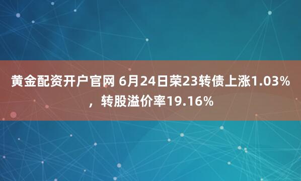 黄金配资开户官网 6月24日荣23转债上涨1.03%，转股溢价率19.16%