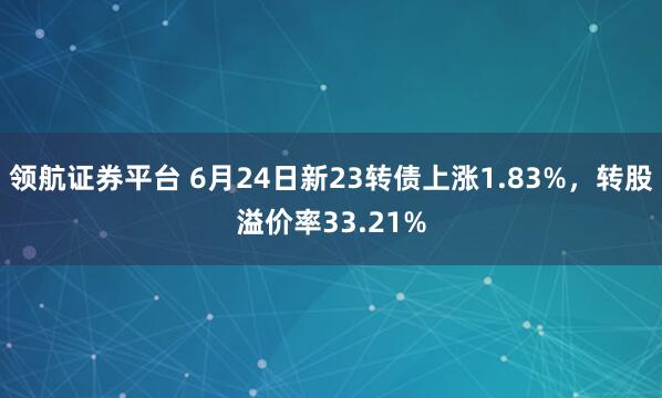 领航证券平台 6月24日新23转债上涨1.83%，转股溢价率33.21%