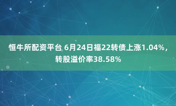 恒牛所配资平台 6月24日福22转债上涨1.04%，转股溢价率38.58%