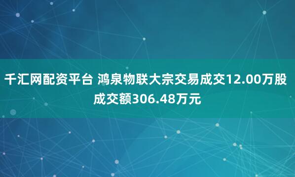 千汇网配资平台 鸿泉物联大宗交易成交12.00万股 成交额306.48万元