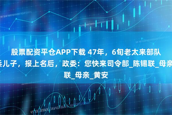 股票配资平仓APP下载 47年，6旬老太来部队寻当兵儿子，报上名后，政委：您快来司令部_陈锡联_母亲_黄安