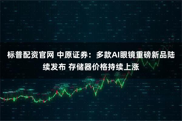 标普配资官网 中原证券:多款AI眼镜重磅新品陆续发布 存储器价格持续上涨