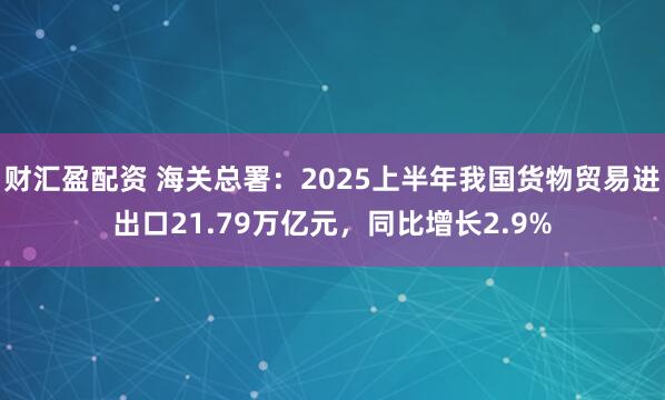 财汇盈配资 海关总署：2025上半年我国货物贸易进出口21.79万亿元，同比增长2.9%