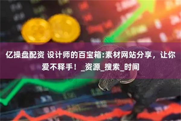 亿操盘配资 设计师的百宝箱:素材网站分享，让你爱不释手！_资源_搜索_时间