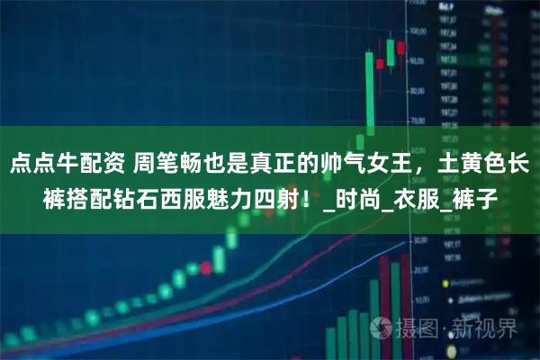 点点牛配资 周笔畅也是真正的帅气女王，土黄色长裤搭配钻石西服魅力四射！_时尚_衣服_裤子