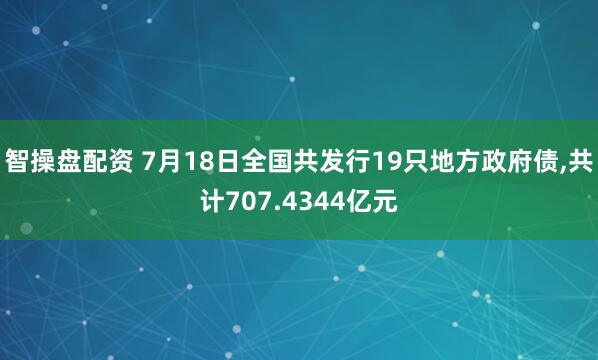 智操盘配资 7月18日全国共发行19只地方政府债,共计707.4344亿元