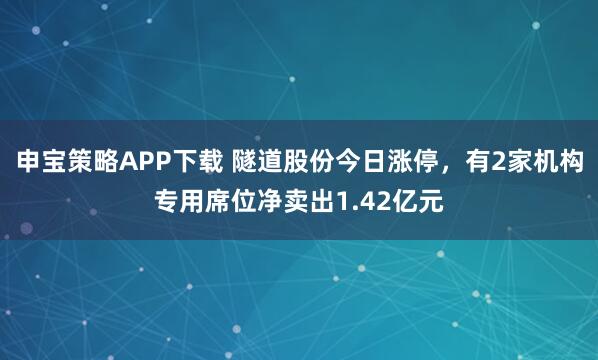 申宝策略APP下载 隧道股份今日涨停，有2家机构专用席位净卖出1.42亿元