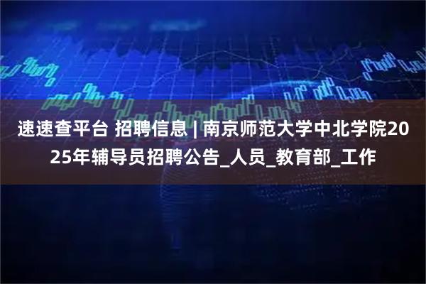 速速查平台 招聘信息 | 南京师范大学中北学院2025年辅导员招聘公告_人员_教育部_工作