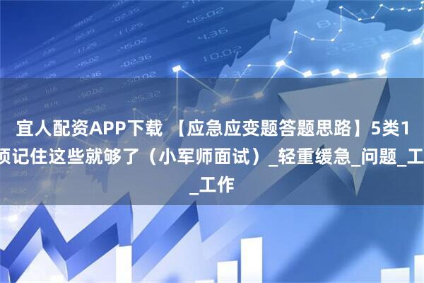 宜人配资APP下载 【应急应变题答题思路】5类12项记住这些就够了（小军师面试）_轻重缓急_问题_工作