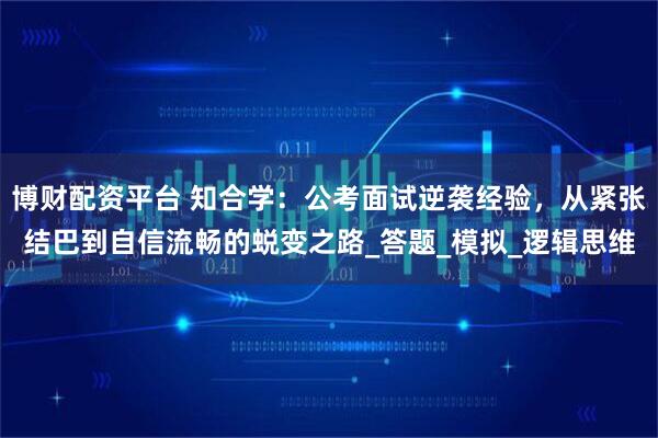博财配资平台 知合学:公考面试逆袭经验,从紧张结巴到自信流畅的蜕变之路_答题_模拟_逻辑思维