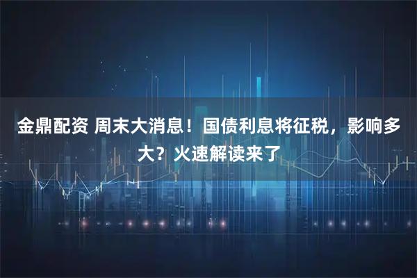 金鼎配资 周末大消息！国债利息将征税，影响多大？火速解读来了