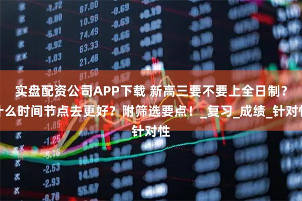 实盘配资公司APP下载 新高三要不要上全日制？什么时间节点去更好？附筛选要点！_复习_成绩_针对性