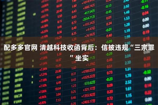 配多多官网 清越科技收函背后：信披违规“三宗罪”坐实