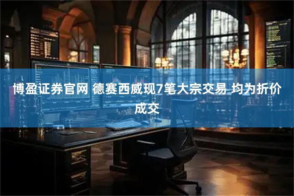 博盈证券官网 德赛西威现7笔大宗交易 均为折价成交