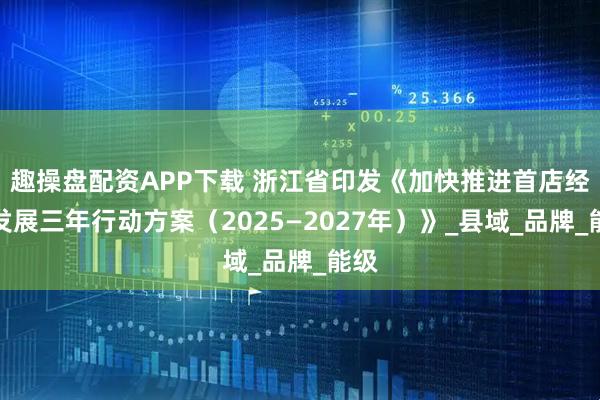 趣操盘配资APP下载 浙江省印发《加快推进首店经济发展三年行动方案（2025—2027年）》_县域_品牌_能级