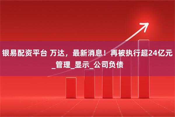 银易配资平台 万达，最新消息！再被执行超24亿元_管理_显示_公司负债